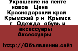 Украшение на ленте новое › Цена ­ 350 - Краснодарский край, Крымский р-н, Крымск г. Одежда, обувь и аксессуары » Аксессуары   
